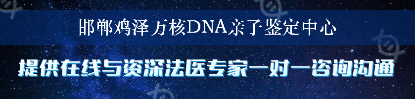 邯郸鸡泽万核DNA亲子鉴定中心